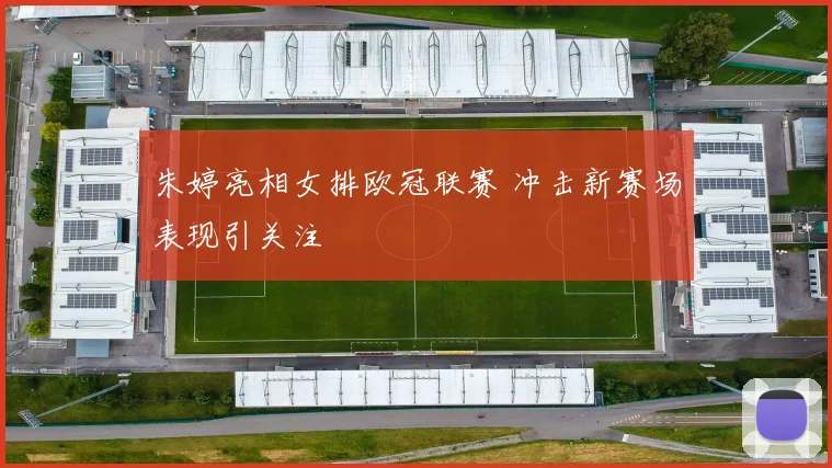 朱婷亮相女排欧冠联赛 冲击新赛场表现引关注