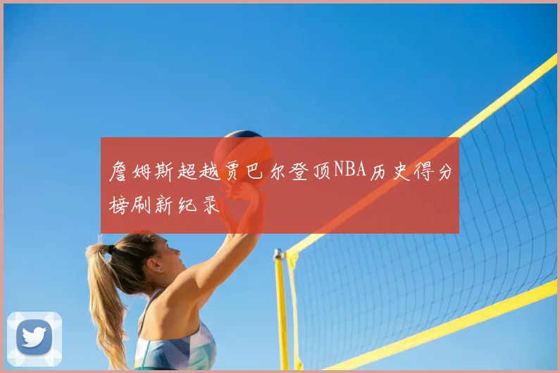 詹姆斯超越贾巴尔登顶NBA历史得分榜刷新纪录