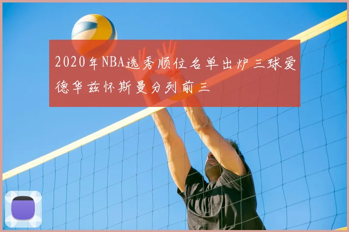 2020年NBA选秀顺位名单出炉三球爱德华兹怀斯曼分列前三