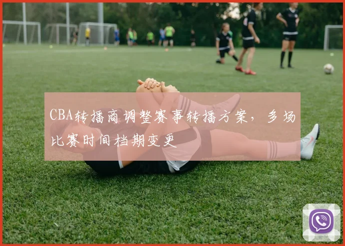 CBA转播商调整赛事转播方案，多场比赛时间档期变更