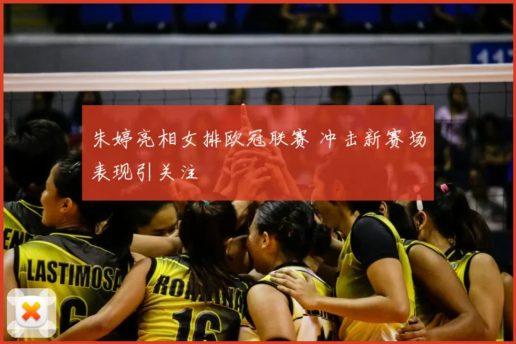 朱婷亮相女排欧冠联赛 冲击新赛场表现引关注