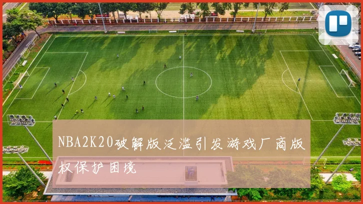 NBA2K20破解版泛滥引发游戏厂商版权保护困境
