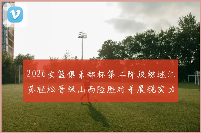 2026女篮俱乐部杯第二阶段综述江苏轻松晋级山西险胜对手展现实力
