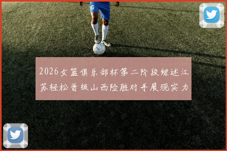 2026女篮俱乐部杯第二阶段综述江苏轻松晋级山西险胜对手展现实力