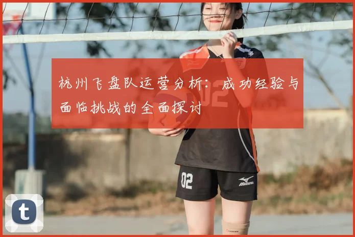 杭州飞盘队运营分析：成功经验与面临挑战的全面探讨
