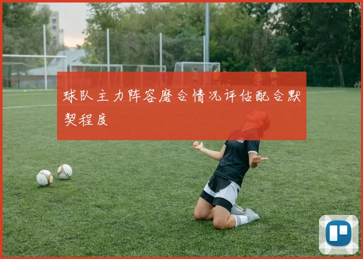 球队主力阵容磨合情况评估配合默契程度