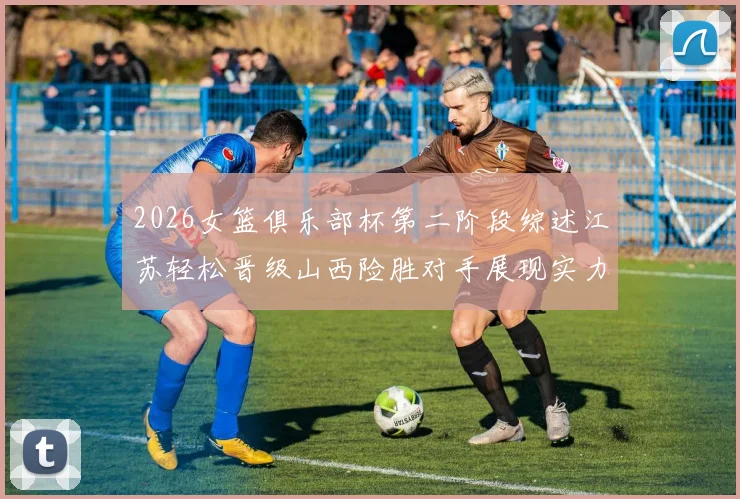 2026女篮俱乐部杯第二阶段综述江苏轻松晋级山西险胜对手展现实力