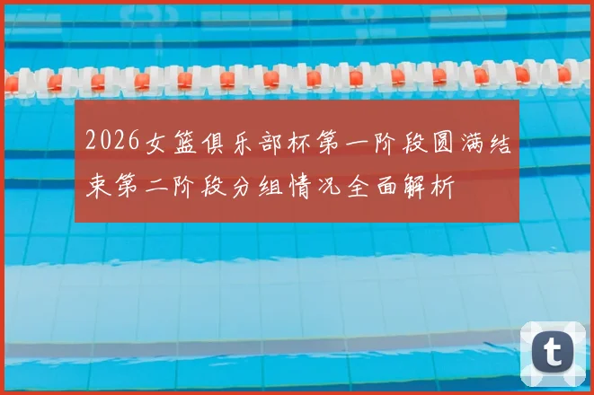 2026女篮俱乐部杯第一阶段圆满结束第二阶段分组情况全面解析