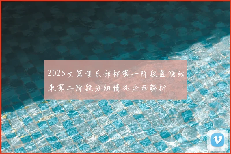 2026女篮俱乐部杯第一阶段圆满结束第二阶段分组情况全面解析