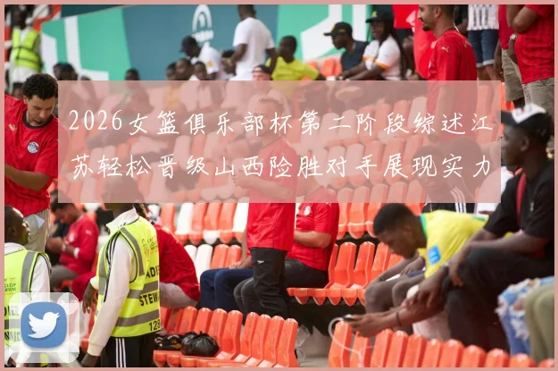 2026女篮俱乐部杯第二阶段综述江苏轻松晋级山西险胜对手展现实力