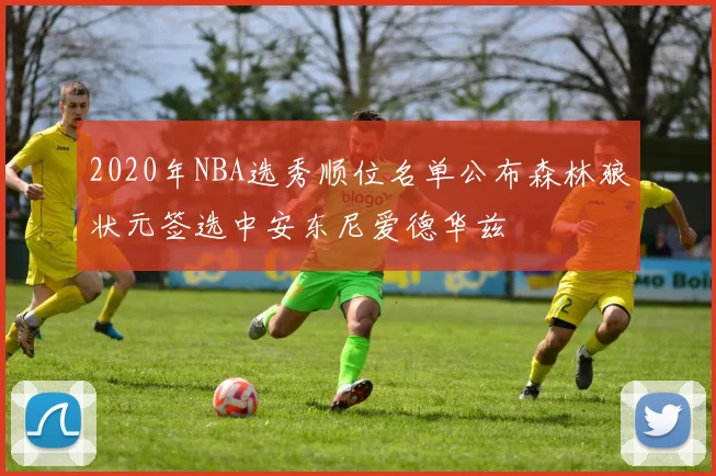 2020年NBA选秀顺位名单公布森林狼状元签选中安东尼爱德华兹
