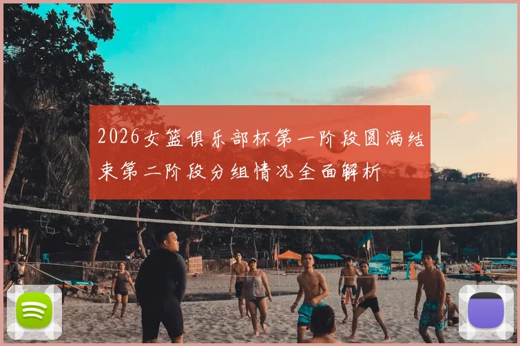 2026女篮俱乐部杯第一阶段圆满结束第二阶段分组情况全面解析
