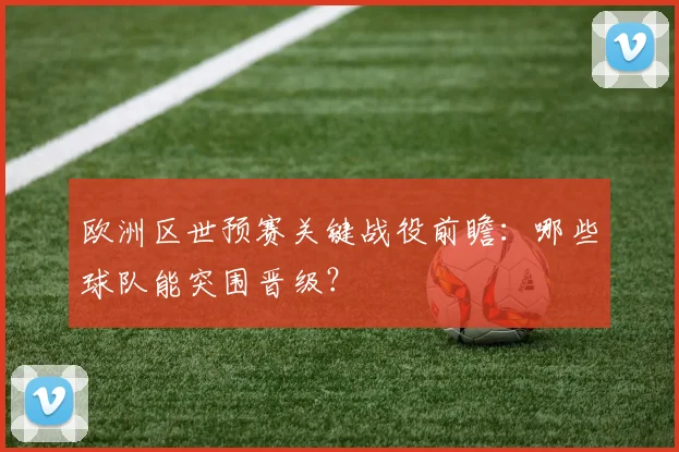欧洲区世预赛关键战役前瞻：哪些球队能突围晋级？