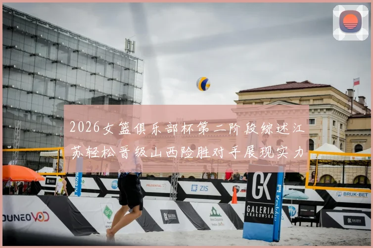 2026女篮俱乐部杯第二阶段综述江苏轻松晋级山西险胜对手展现实力