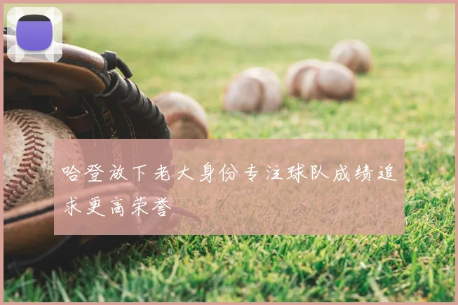 哈登放下老大身份专注球队成绩追求更高荣誉