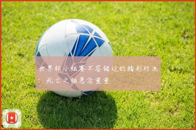 世界杯小组赛不容错过的精彩对决：死亡之组悬念重重