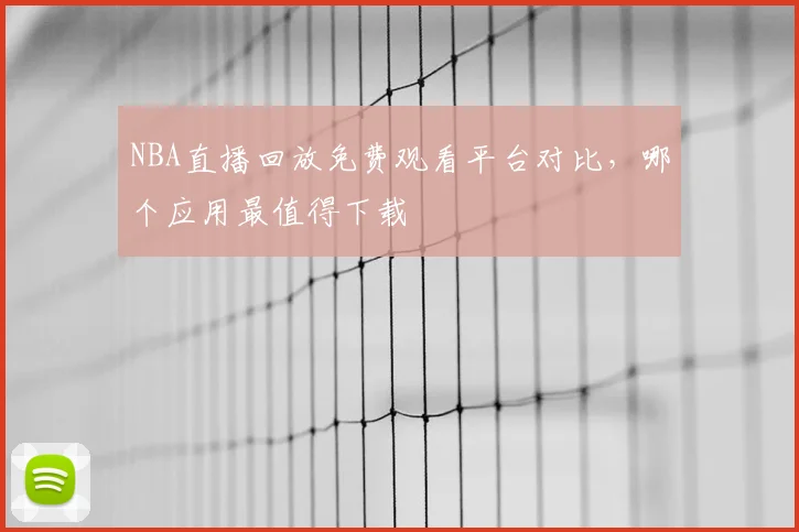 NBA直播回放免费观看平台对比,哪个应用最值得下载