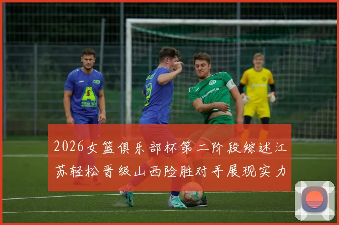 2026女篮俱乐部杯第二阶段综述江苏轻松晋级山西险胜对手展现实力