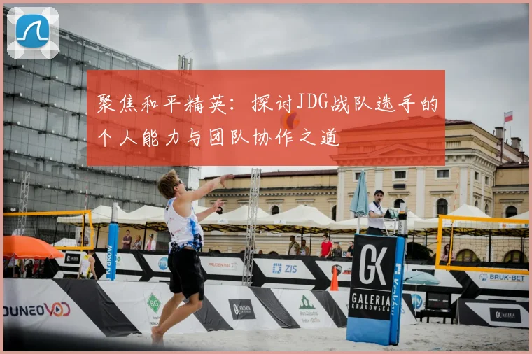 聚焦和平精英:探讨JDG战队选手的个人能力与团队协作之道