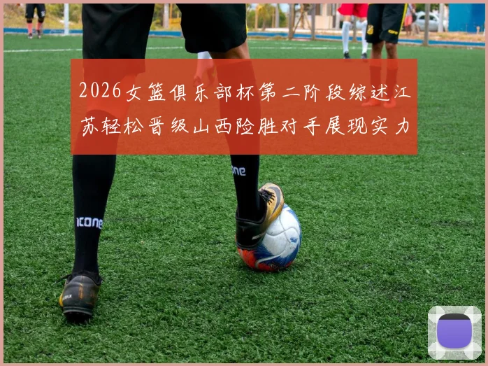 2026女篮俱乐部杯第二阶段综述江苏轻松晋级山西险胜对手展现实力