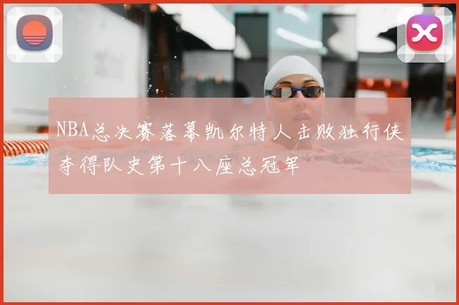 NBA总决赛落幕凯尔特人击败独行侠夺得队史第十八座总冠军