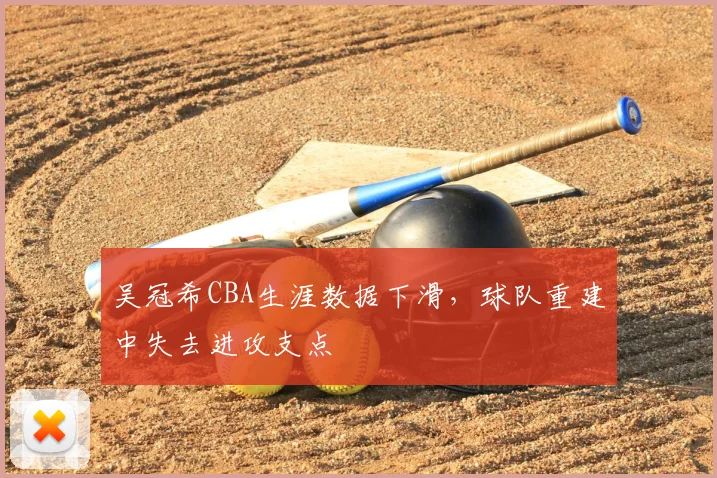 吴冠希CBA生涯数据下滑，球队重建中失去进攻支点