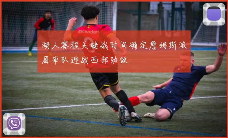 湖人赛程关键战时间确定詹姆斯浓眉率队迎战西部劲敌