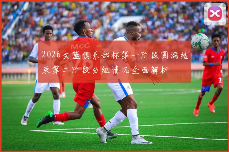 2026女篮俱乐部杯第一阶段圆满结束第二阶段分组情况全面解析