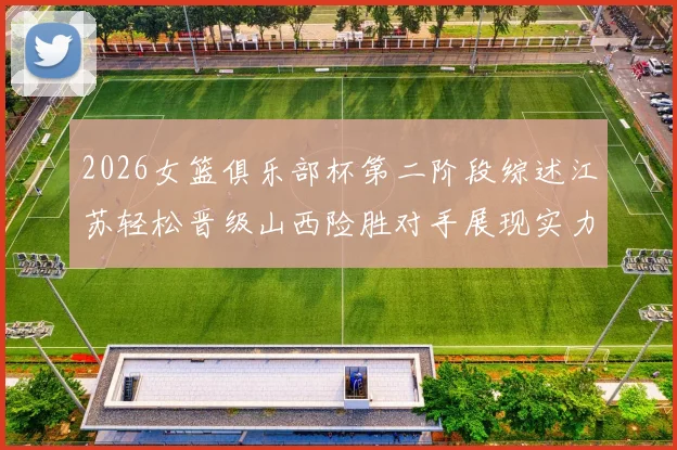 2026女篮俱乐部杯第二阶段综述江苏轻松晋级山西险胜对手展现实力