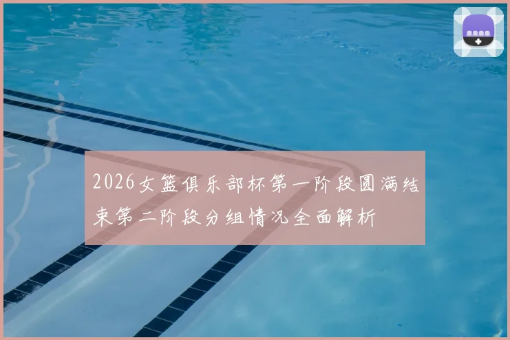 2026女篮俱乐部杯第一阶段圆满结束第二阶段分组情况全面解析