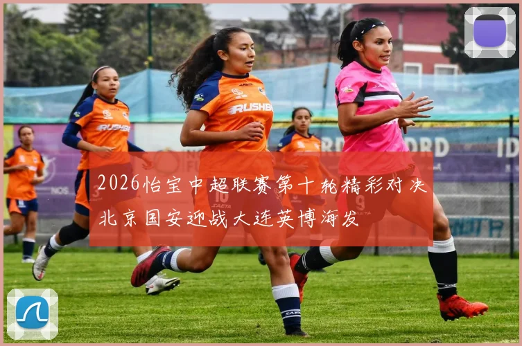 2026怡宝中超联赛第十轮精彩对决北京国安迎战大连英博海发