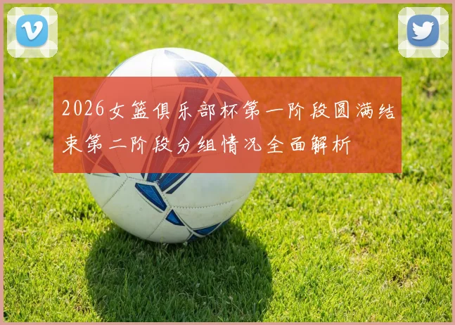 2026女篮俱乐部杯第一阶段圆满结束第二阶段分组情况全面解析