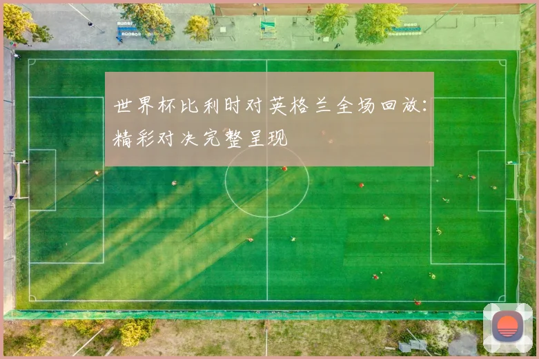 世界杯比利时对英格兰全场回放：精彩对决完整呈现