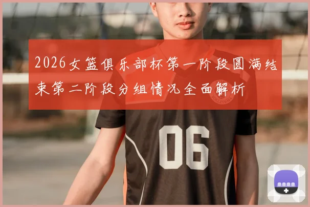 2026女篮俱乐部杯第一阶段圆满结束第二阶段分组情况全面解析