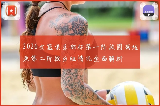 2026女篮俱乐部杯第一阶段圆满结束第二阶段分组情况全面解析