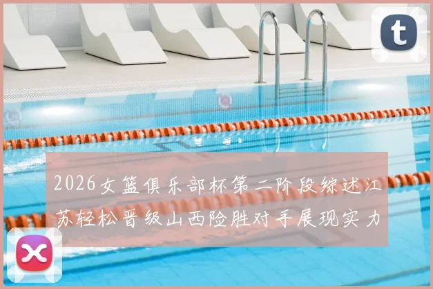 2026女篮俱乐部杯第二阶段综述江苏轻松晋级山西险胜对手展现实力