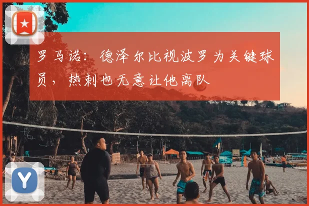 罗马诺：德泽尔比视波罗为关键球员，热刺也无意让他离队