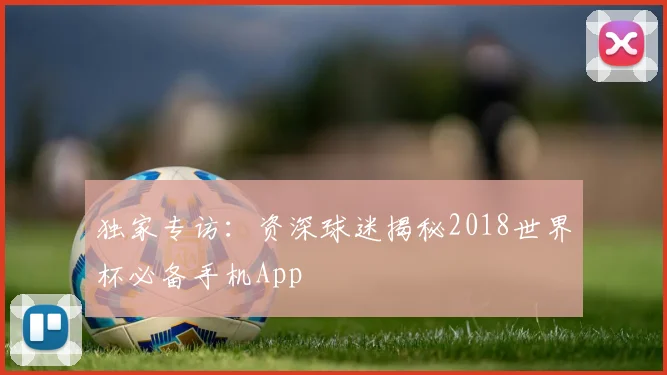 独家专访：资深球迷揭秘2018世界杯必备手机App