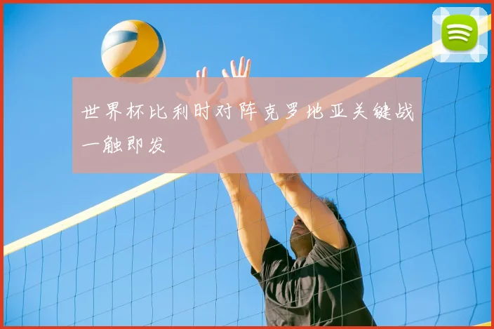 世界杯比利时对阵克罗地亚关键战一触即发