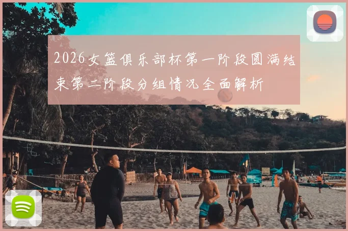 2026女篮俱乐部杯第一阶段圆满结束第二阶段分组情况全面解析