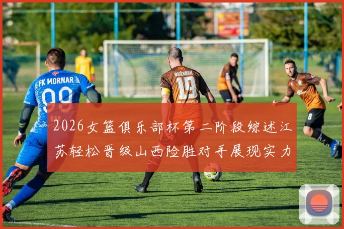 2026女篮俱乐部杯第二阶段综述江苏轻松晋级山西险胜对手展现实力