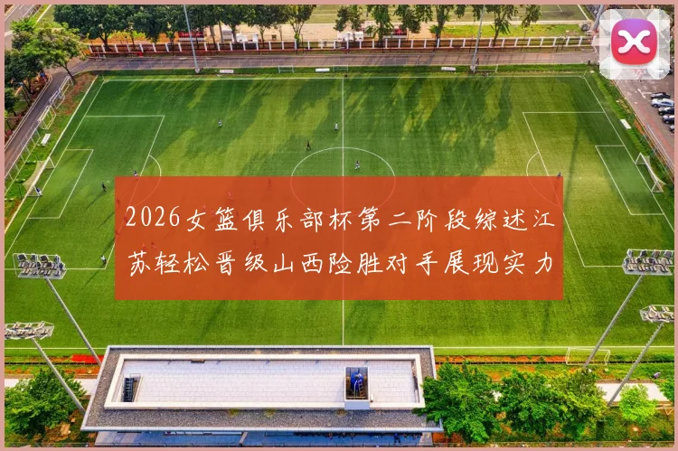 2026女篮俱乐部杯第二阶段综述江苏轻松晋级山西险胜对手展现实力