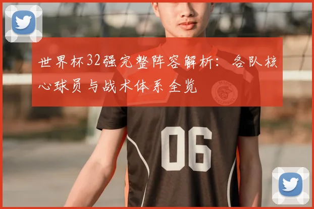 世界杯32强完整阵容解析：各队核心球员与战术体系全览