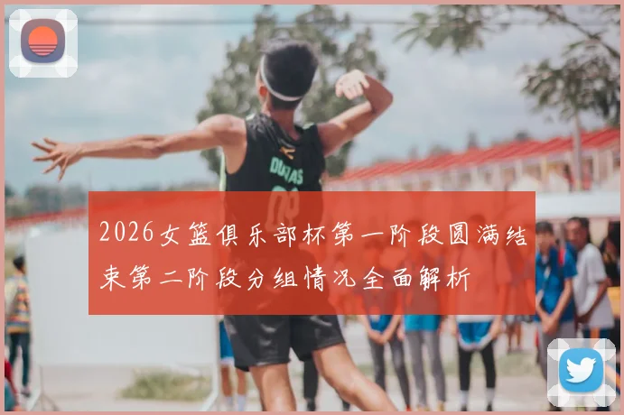 2026女篮俱乐部杯第一阶段圆满结束第二阶段分组情况全面解析
