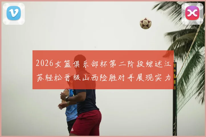2026女篮俱乐部杯第二阶段综述江苏轻松晋级山西险胜对手展现实力