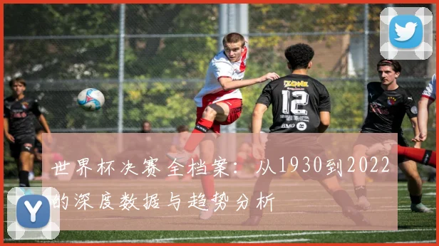 世界杯决赛全档案：从1930到2022的深度数据与趋势分析