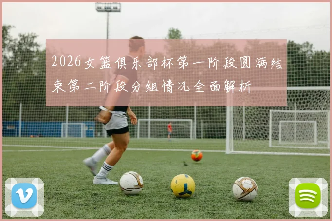 2026女篮俱乐部杯第一阶段圆满结束第二阶段分组情况全面解析