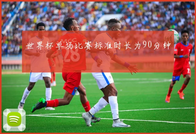 世界杯单场比赛标准时长为90分钟