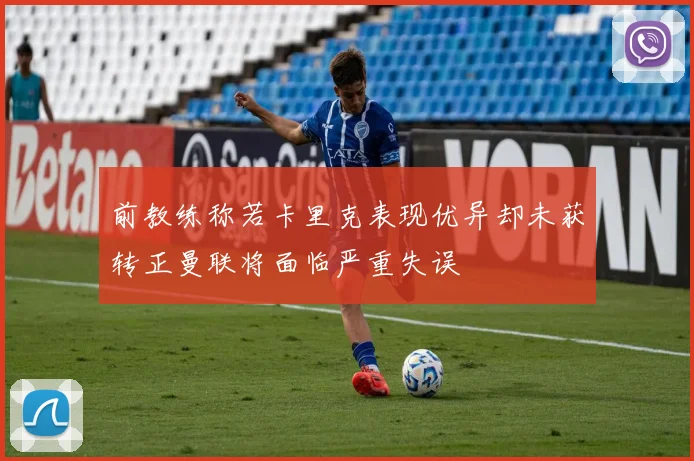前教练称若卡里克表现优异却未获转正曼联将面临严重失误