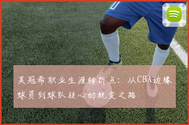 吴冠希职业生涯转折点:从CBA边缘球员到球队核心的蜕变之路